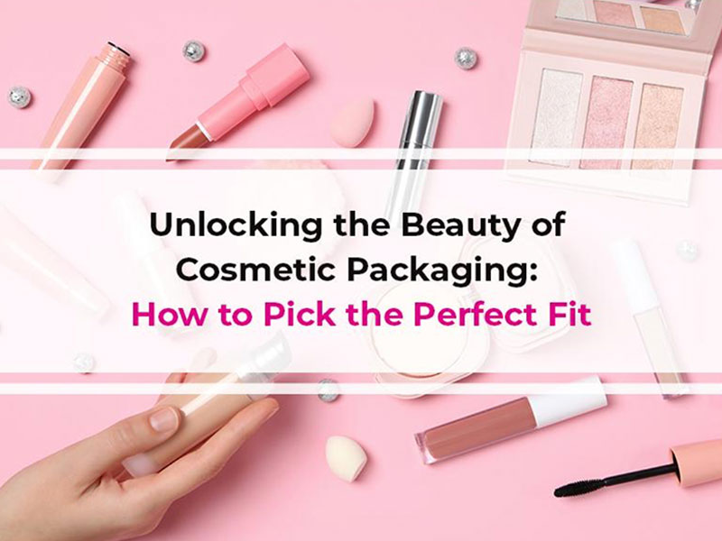Unlocking the Beauty of Cosmetic Packaging: How to Pick the Perfect Fit